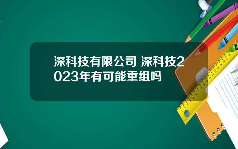 深科技有限公司 深科技2023年有可能重组吗